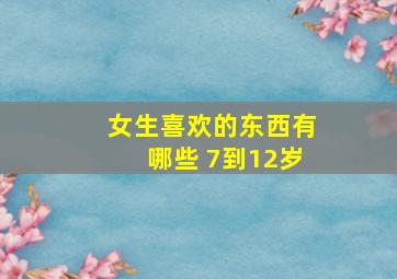 女生喜欢的东西有哪些 7到12岁